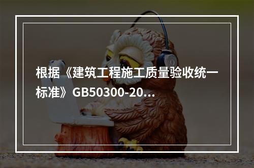 根据《建筑工程施工质量验收统一标准》GB50300-2013