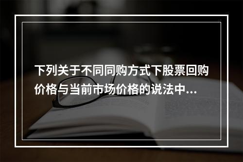 下列关于不同同购方式下股票回购价格与当前市场价格的说法中，正