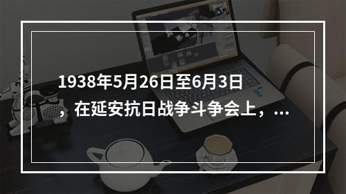 1938年5月26日至6月3日，在延安抗日战争斗争会上，毛泽