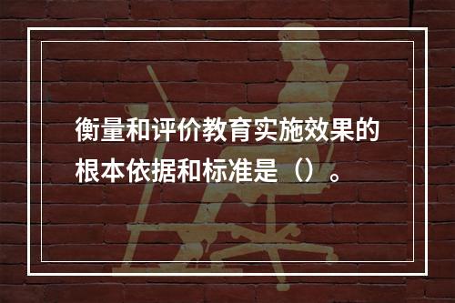 衡量和评价教育实施效果的根本依据和标准是（）。