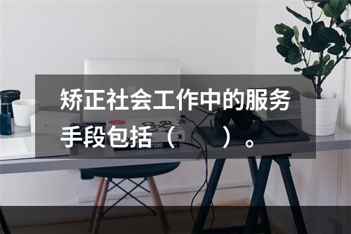 矫正社会工作中的服务手段包括（　　）。