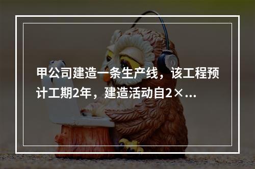 甲公司建造一条生产线，该工程预计工期2年，建造活动自2×14