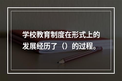 学校教育制度在形式上的发展经历了（）的过程。