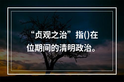 “贞观之治”指()在位期间的清明政治。