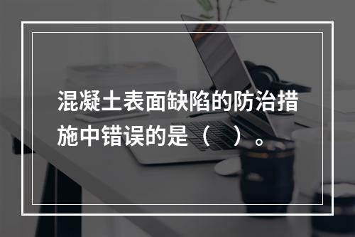 混凝土表面缺陷的防治措施中错误的是（　）。