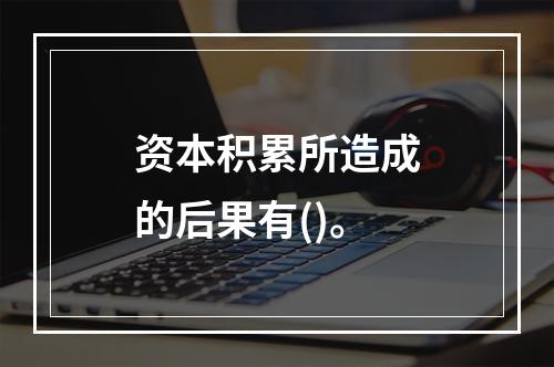 资本积累所造成的后果有()。