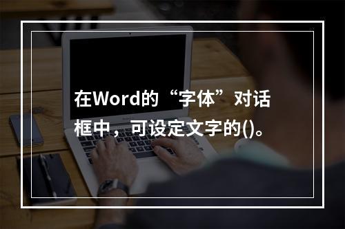 在Word的“字体”对话框中，可设定文字的()。