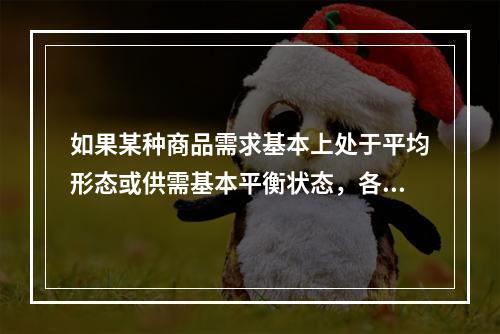 如果某种商品需求基本上处于平均形态或供需基本平衡状态，各个周