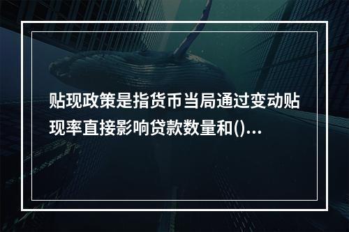 贴现政策是指货币当局通过变动贴现率直接影响贷款数量和()。