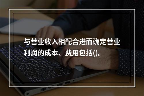 与营业收入相配合进而确定营业利润的成本、费用包括()。