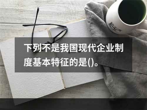 下列不是我国现代企业制度基本特征的是()。