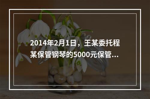 2014年2月1日，王某委托程某保管钢琴的5000元保管费到