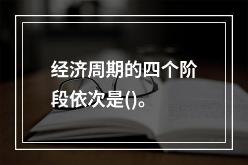 经济周期的四个阶段依次是()。