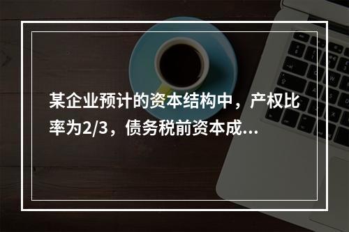 某企业预计的资本结构中，产权比率为2/3，债务税前资本成本为