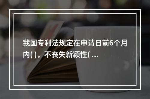 我国专利法规定在申请日前6个月内( )，不丧失新颖性( )