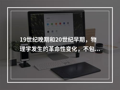 19世纪晚期和20世纪早期，物理学发生的革命性变化，不包括(