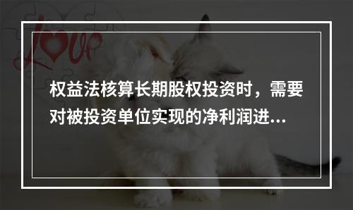 权益法核算长期股权投资时，需要对被投资单位实现的净利润进行调