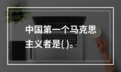 中国第一个马克思主义者是( )。