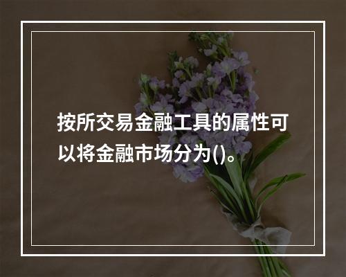 按所交易金融工具的属性可以将金融市场分为()。