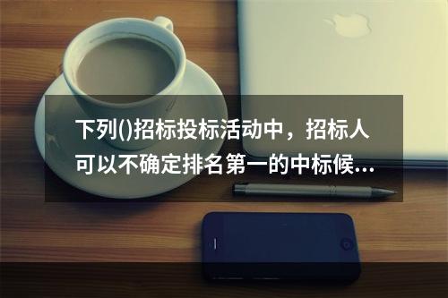 下列()招标投标活动中，招标人可以不确定排名第一的中标候选人