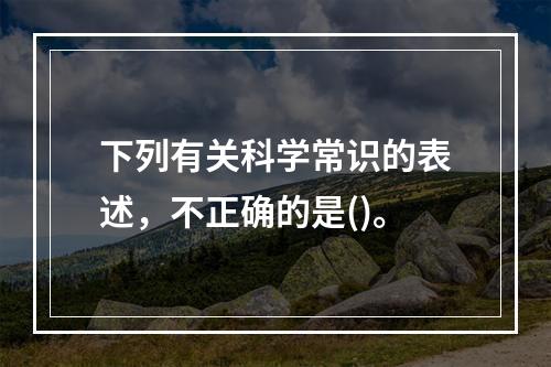 下列有关科学常识的表述，不正确的是()。