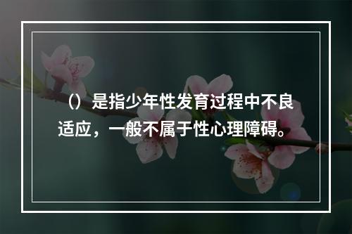 （）是指少年性发育过程中不良适应，一般不属于性心理障碍。