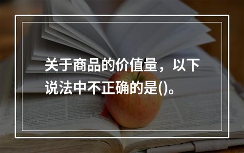 关于商品的价值量，以下说法中不正确的是()。