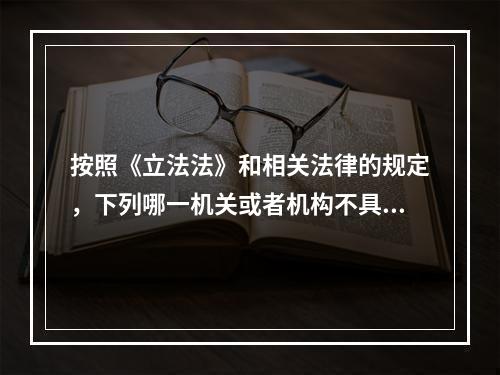 按照《立法法》和相关法律的规定，下列哪一机关或者机构不具有制