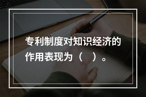 专利制度对知识经济的作用表现为（　）。