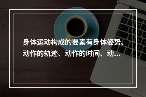 身体运动构成的要素有身体姿势、动作的轨迹、动作的时间、动作的