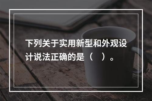 下列关于实用新型和外观设计说法正确的是（　）。