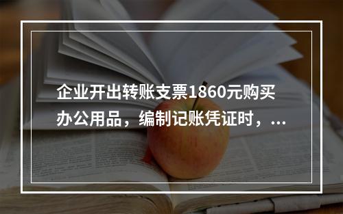 企业开出转账支票1860元购买办公用品，编制记账凭证时，误记