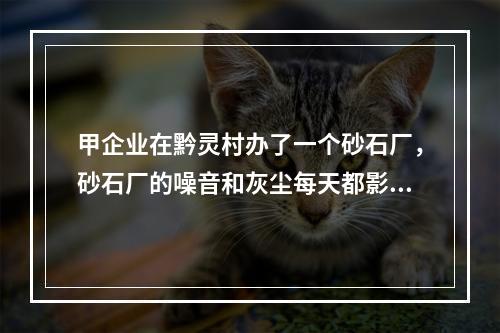 甲企业在黔灵村办了一个砂石厂，砂石厂的噪音和灰尘每天都影响附