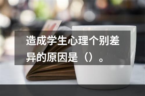 造成学生心理个别差异的原因是（）。