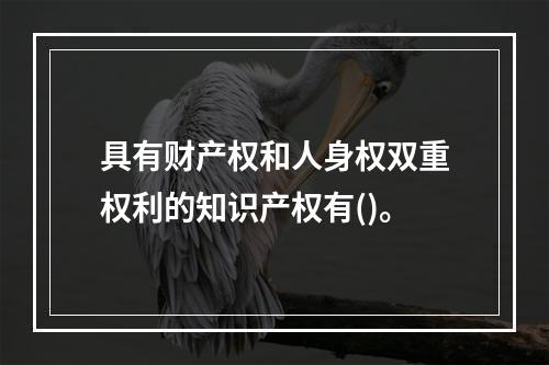 具有财产权和人身权双重权利的知识产权有()。