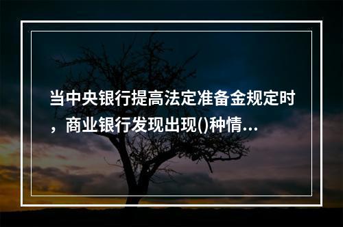 当中央银行提高法定准备金规定时，商业银行发现出现()种情况。