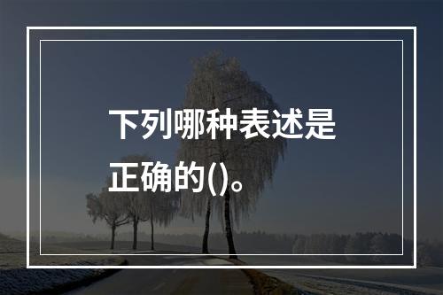 下列哪种表述是正确的()。