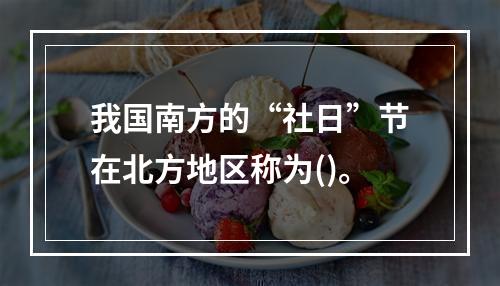 我国南方的“社日”节在北方地区称为()。