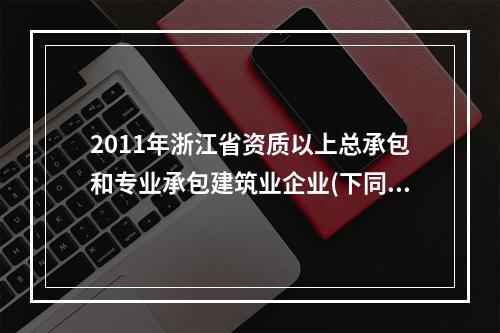 2011年浙江省资质以上总承包和专业承包建筑业企业(下同)完