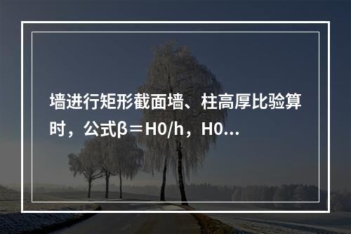 墙进行矩形截面墙、柱高厚比验算时，公式β＝H0/h，H0代表