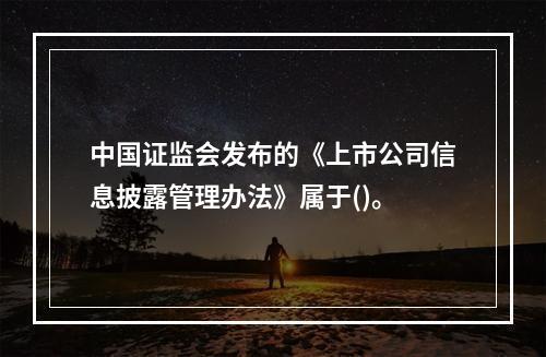 中国证监会发布的《上市公司信息披露管理办法》属于()。