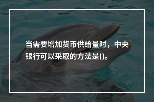 当需要增加货币供给量时，中央银行可以采取的方法是()。