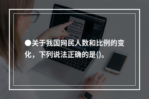 ●关于我国网民人数和比例的变化，下列说法正确的是()。