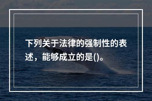 下列关于法律的强制性的表述，能够成立的是()。