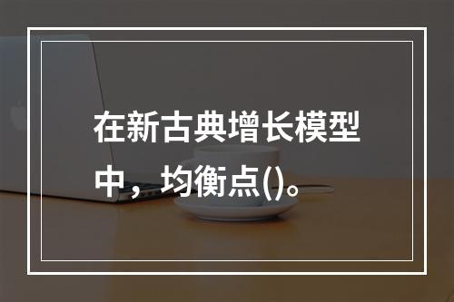 在新古典增长模型中，均衡点()。