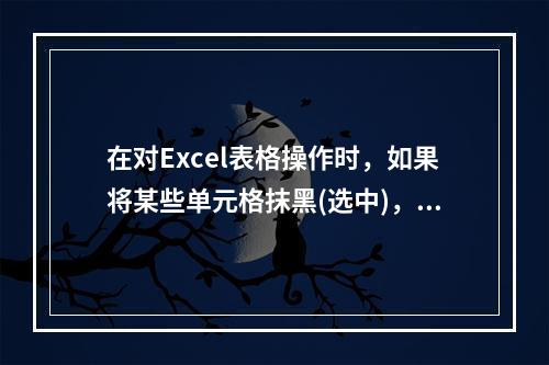 在对Excel表格操作时，如果将某些单元格抹黑(选中)，然后