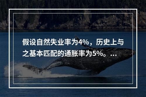 假设自然失业率为4%，历史上与之基本匹配的通胀率为5%。如果