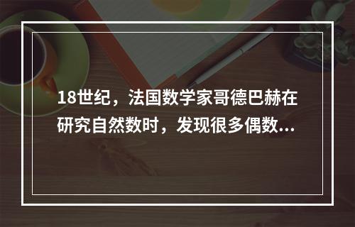 18世纪，法国数学家哥德巴赫在研究自然数时，发现很多偶数都有