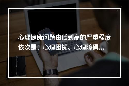 心理健康问题由低到高的严重程度依次是：心理困扰、心理障碍、（