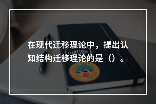 在现代迁移理论中，提出认知结构迁移理论的是（）。